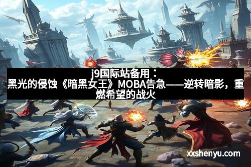 j9国际站备用:黑光的侵蚀《暗黑女王》MOBA告急——逆转暗影,重燃希望的战火