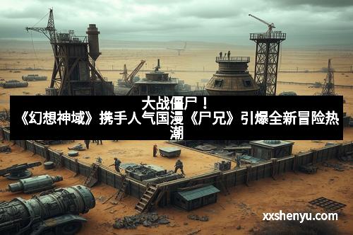 大战僵尸!《幻想神域》携手人气国漫《尸兄》引爆全新冒险热潮