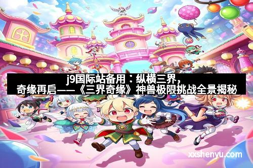 j9国际站备用:纵横三界,奇缘再启——《三界奇缘》神兽极限挑战全景揭秘